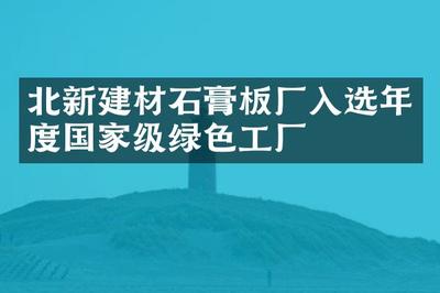 綠色賦能 北新建材石膏板廠入選年度國(guó)家級(jí)綠色工廠與健康建材典范